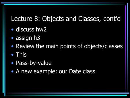 Lecture 8: Objects and Classes, cont’d discuss hw2 assign h3 Review the main points of objects/classes This Pass-by-value A new example: our Date class.