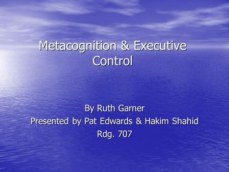 Metacognition & Executive Control By Ruth Garner Presented by Pat Edwards & Hakim Shahid Rdg. 707.