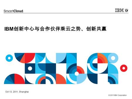 © 2011 IBM Corporation IBM 创新中心与合作伙伴乘云之势、创新共赢 Oct 13, 2011, Shanghai.