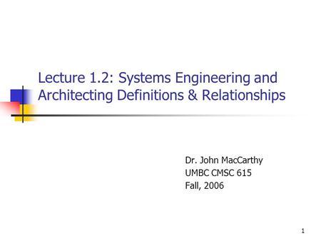 1 Lecture 1.2: Systems Engineering and Architecting Definitions & Relationships Dr. John MacCarthy UMBC CMSC 615 Fall, 2006.
