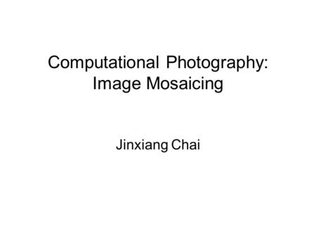 Computational Photography: Image Mosaicing Jinxiang Chai.