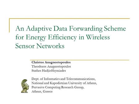 An Adaptive Data Forwarding Scheme for Energy Efficiency in Wireless Sensor Networks Christos Anagnostopoulos Theodoros Anagnostopoulos Stathes Hadjiefthymiades.