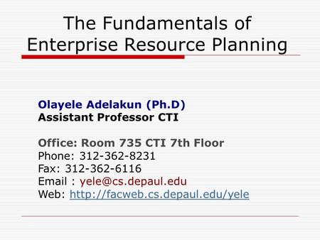 The Fundamentals of Enterprise Resource Planning Olayele Adelakun (Ph.D) Assistant Professor CTI Office: Room 735 CTI 7th Floor Phone: 312-362-8231 Fax:
