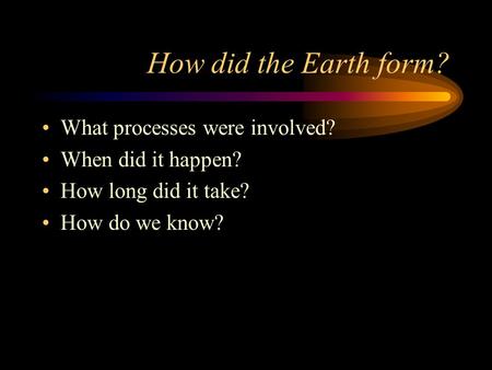 How did the Earth form? What processes were involved? When did it happen? How long did it take? How do we know?