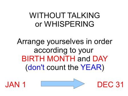 WITHOUT TALKING or WHISPERING Arrange yourselves in order according to your BIRTH MONTH and DAY (don't count the YEAR) JAN 1DEC 31.