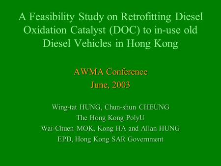 A Feasibility Study on Retrofitting Diesel Oxidation Catalyst (DOC) to in-use old Diesel Vehicles in Hong Kong AWMA Conference June, 2003 Wing-tat HUNG,