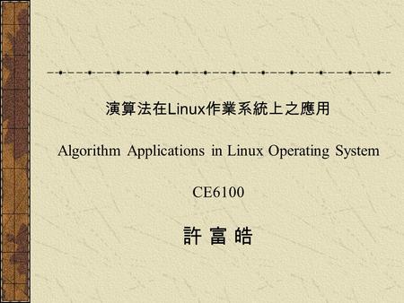 演算法在 Linux 作業系統上之應用 Algorithm Applications in Linux Operating System CE6100 許 富 皓.