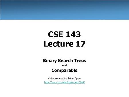 CSE 143 Lecture 17 Binary Search Trees and Comparable slides created by Ethan Apter