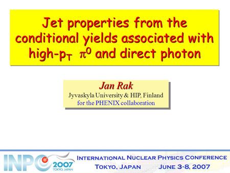 11-Jun-15Jan Rak1 Jet properties from the conditional yields associated with high-p T  0 and direct photon Jan Rak Jyvaskyla University & HIP, Finland.