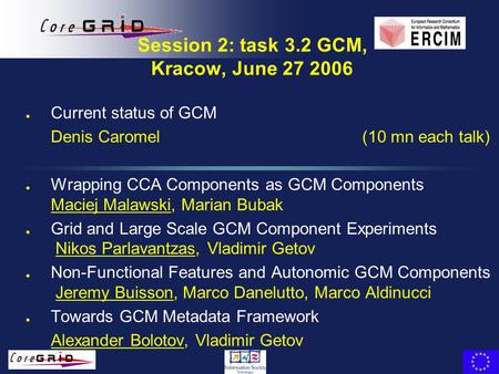 Session 2: task 3.2 GCM, Kracow, June 27 2006 l Current status of GCM Denis Caromel (10 mn each talk) l Wrapping CCA Components as GCM Components Maciej.