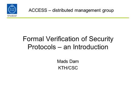 Formal Verification of Security Protocols – an Introduction Mads Dam KTH/CSC ACCESS – distributed management group.