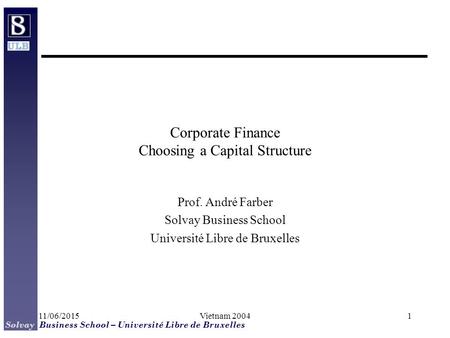 Solvay Business School – Université Libre de Bruxelles 11/06/2015Vietnam 20041 Corporate Finance Choosing a Capital Structure Prof. André Farber Solvay.