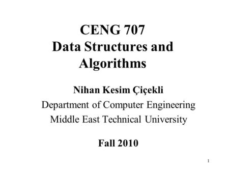 1 CENG 707 Data Structures and Algorithms Nihan Kesim Çiçekli Department of Computer Engineering Middle East Technical University Fall 2010.