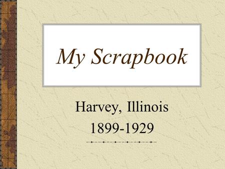My Scrapbook Harvey, Illinois 1899-1929. This was such an exciting day for my parents. My mother and father went to see Chicago for the first time for.