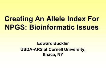 Creating An Allele Index For NPGS: Bioinformatic Issues Edward Buckler USDA-ARS at Cornell University, Ithaca, NY.