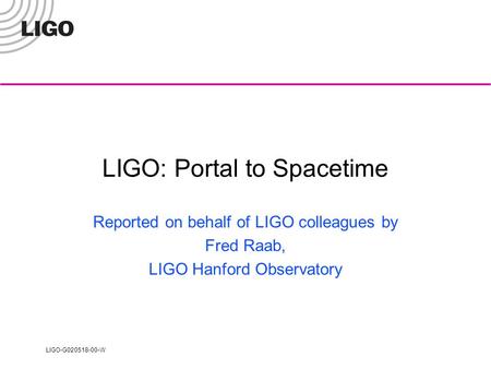LIGO-G020518-00-W LIGO: Portal to Spacetime Reported on behalf of LIGO colleagues by Fred Raab, LIGO Hanford Observatory.
