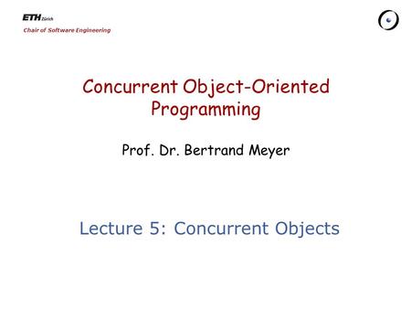 Chair of Software Engineering Concurrent Object-Oriented Programming Prof. Dr. Bertrand Meyer Lecture 5: Concurrent Objects.