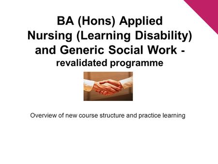 BA (Hons) Applied Nursing (Learning Disability) and Generic Social Work - revalidated programme Overview of new course structure and practice learning.