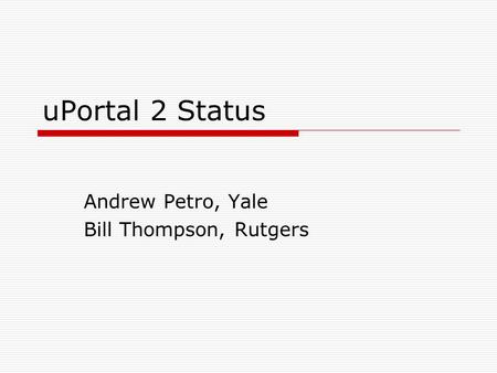 UPortal 2 Status Andrew Petro, Yale Bill Thompson, Rutgers.