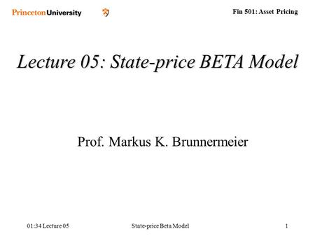 Fin 501: Asset Pricing 01:36 Lecture 05State-price Beta Model1 Lecture 05: State-price BETA Model Prof. Markus K. Brunnermeier.