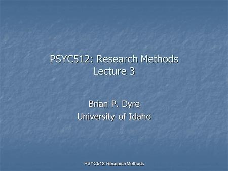 PSYC512: Research Methods PSYC512: Research Methods Lecture 3 Brian P. Dyre University of Idaho.