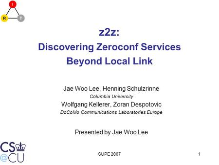 SUPE 20071 z2z: Discovering Zeroconf Services Beyond Local Link Jae Woo Lee, Henning Schulzrinne Columbia University Wolfgang Kellerer, Zoran Despotovic.