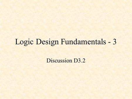 Logic Design Fundamentals - 3 Discussion D3.2. Logic Design Fundamentals - 3 Basic Gates Basic Combinational Circuits Basic Sequential Circuits.