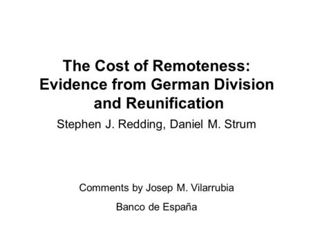 The Cost of Remoteness: Evidence from German Division and Reunification Stephen J. Redding, Daniel M. Strum Comments by Josep M. Vilarrubia Banco de España.