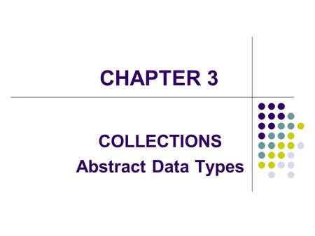 CHAPTER 3 COLLECTIONS Abstract Data Types. 2 A data type consists of a set of values or elements, called its domain, and a set of operators acting on.