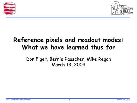 JWST Radiation Environment 1March 13, 2003 Reference pixels and readout modes: What we have learned thus far Don Figer, Bernie Rauscher, Mike Regan March.