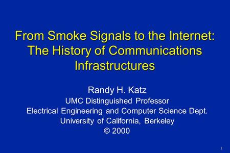 1 From Smoke Signals to the Internet: The History of Communications Infrastructures Randy H. Katz UMC Distinguished Professor Electrical Engineering and.