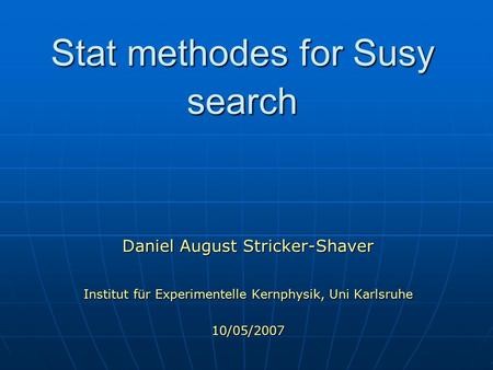 Stat methodes for Susy search Daniel August Stricker-Shaver Institut für Experimentelle Kernphysik, Uni Karlsruhe 10/05/2007.