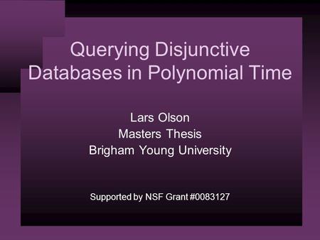 Querying Disjunctive Databases in Polynomial Time Lars Olson Masters Thesis Brigham Young University Supported by NSF Grant #0083127.