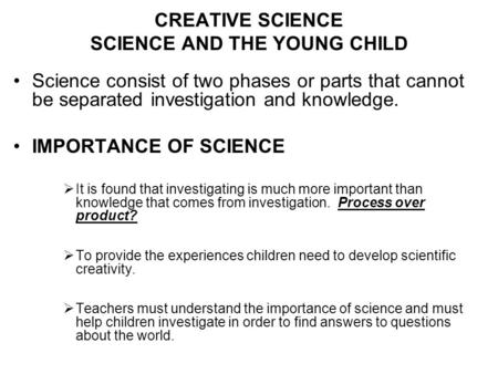 CREATIVE SCIENCE SCIENCE AND THE YOUNG CHILD Science consist of two phases or parts that cannot be separated investigation and knowledge. IMPORTANCE OF.