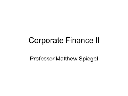 Corporate Finance II Professor Matthew Spiegel. Overview Cases and lectures. Case groups of two. –Deadline is this Friday for the formation of groups!