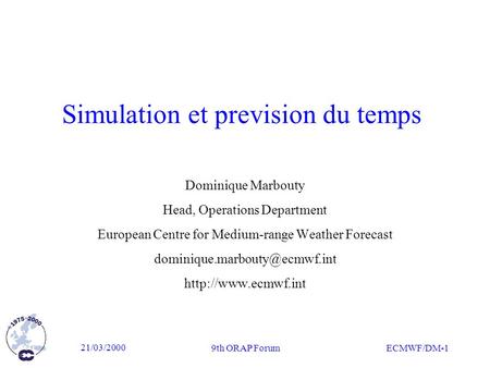 21/03/2000 9th ORAP Forum ECMWF/DM-1 Simulation et prevision du temps Dominique Marbouty Head, Operations Department European Centre for Medium-range Weather.