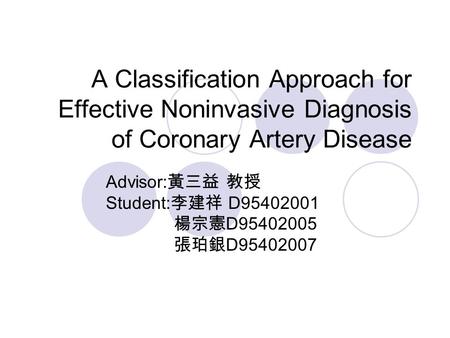 A Classification Approach for Effective Noninvasive Diagnosis of Coronary Artery Disease Advisor: 黃三益 教授 Student: 李建祥 D95402001 楊宗憲 D95402005 張珀銀 D95402007.