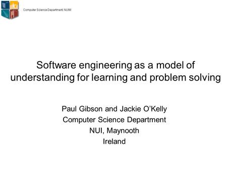 Software engineering as a model of understanding for learning and problem solving Paul Gibson and Jackie O’Kelly Computer Science Department NUI, Maynooth.