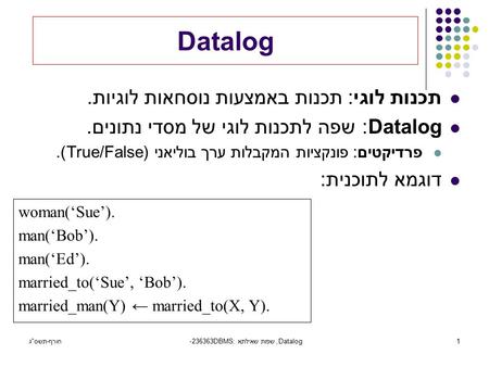 חורף-תשסג236363- DBMS, שפות שאילתא: Datalog1 Datalog תכנות לוגי: תכנות באמצעות נוסחאות לוגיות. Datalog: שפה לתכנות לוגי של מסדי נתונים. פרדיקטים: פונקציות.
