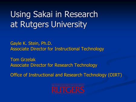 Using Sakai in Research at Rutgers University Gayle K. Stein, Ph.D. Associate Director for Instructional Technology Tom Grzelak Associate Director for.