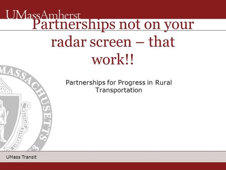 UMass Transit Partnerships for Progress in Rural Transportation Partnerships not on your radar screen – that work!!