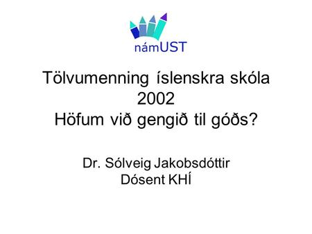 Tölvumenning íslenskra skóla 2002 Höfum við gengið til góðs? Dr. Sólveig Jakobsdóttir Dósent KHÍ.