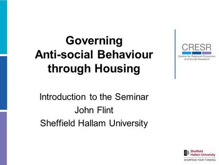 Governing Anti-social Behaviour through Housing Introduction to the Seminar John Flint Sheffield Hallam University.