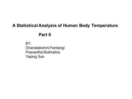 A Statistical Analysis of Human Body Temperature Part II BY: Dhanalakshmi Pantangi Praneetha Mukhatira Yaping Sun.