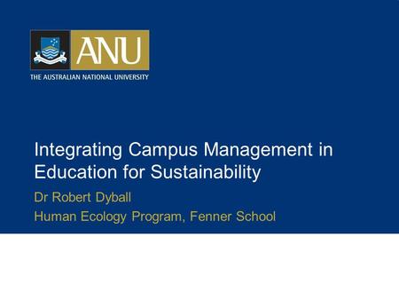Integrating Campus Management in Education for Sustainability Dr Robert Dyball Human Ecology Program, Fenner School.