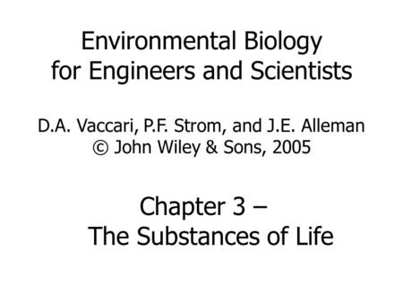 Environmental Biology for Engineers and Scientists D.A. Vaccari, P.F. Strom, and J.E. Alleman © John Wiley & Sons, 2005 Chapter 3 – The Substances of Life.