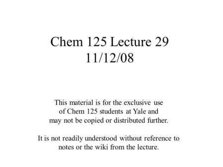 Chem 125 Lecture 29 11/12/08 This material is for the exclusive use of Chem 125 students at Yale and may not be copied or distributed further. It is not.