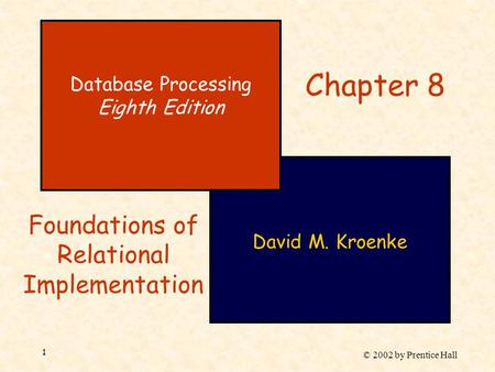 © 2002 by Prentice Hall 1 David M. Kroenke Database Processing Eighth Edition Chapter 8 Foundations of Relational Implementation.