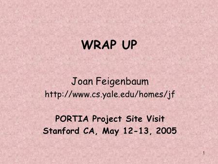 1 WRAP UP Joan Feigenbaum  PORTIA Project Site Visit Stanford CA, May 12-13, 2005.