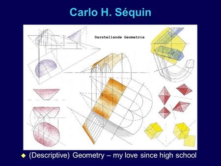 Carlo H. Séquin u (Descriptive) Geometry – my love since high school.
